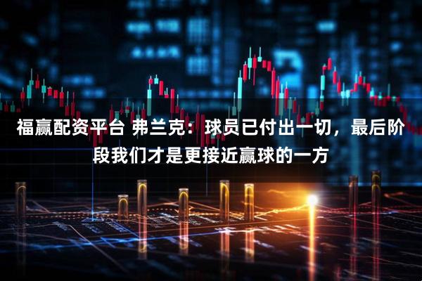 福赢配资平台 弗兰克：球员已付出一切，最后阶段我们才是更接近赢球的一方