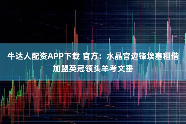 牛达人配资APP下载 官方：水晶宫边锋埃塞租借加盟英冠领头羊考文垂