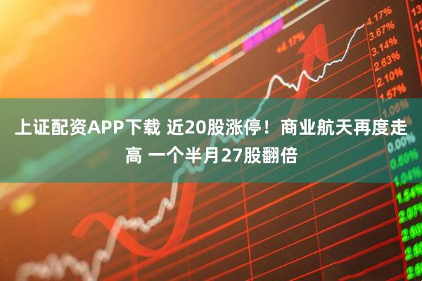 上证配资APP下载 近20股涨停！商业航天再度走高 一个半月27股翻倍