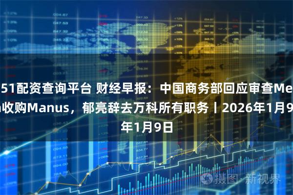 51配资查询平台 财经早报：中国商务部回应审查Meta收购Manus，郁亮辞去万科所有职务丨2026年1月9日