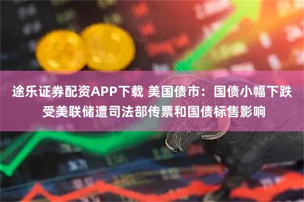 途乐证券配资APP下载 美国债市：国债小幅下跌 受美联储遭司法部传票和国债标售影响